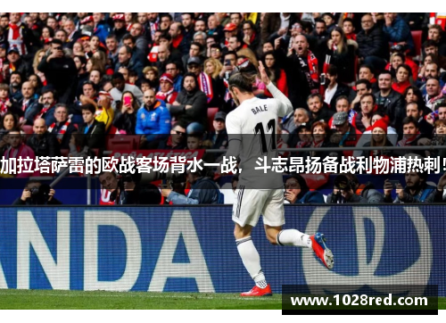加拉塔萨雷的欧战客场背水一战，斗志昂扬备战利物浦热刺！