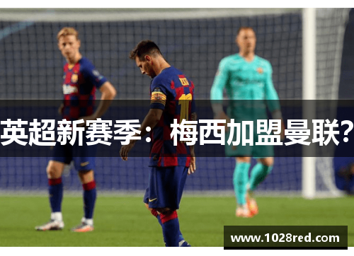 英超新赛季：梅西加盟曼联？